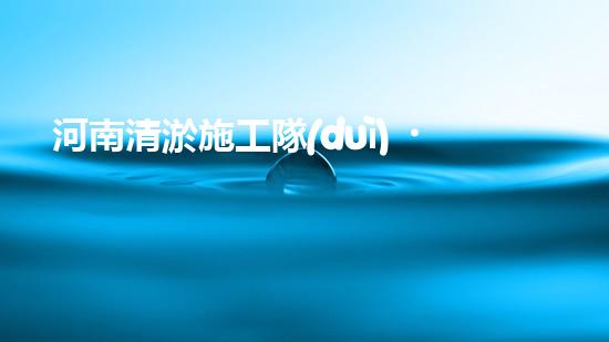 河南清淤施工隊(duì)？好用嗎！到底行不行？